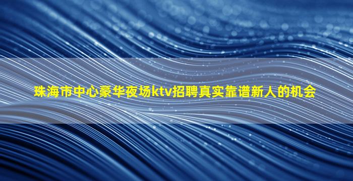 珠海市中心豪华夜场ktv招聘真实靠谱新人的机会